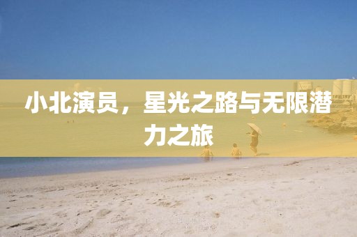 小北演員，星光之路與無(wú)限潛力之旅