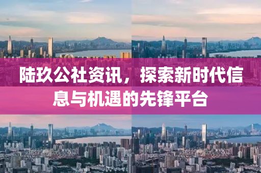 陸玖公社資訊，探索新時代信息與機(jī)遇的先鋒平臺