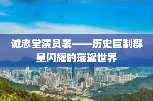 誠忠堂演員表——?dú)v史巨制群星閃耀的璀璨世界