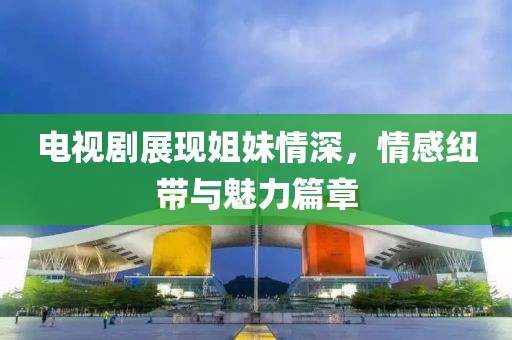 電視劇展現(xiàn)姐妹情深，情感紐帶與魅力篇章