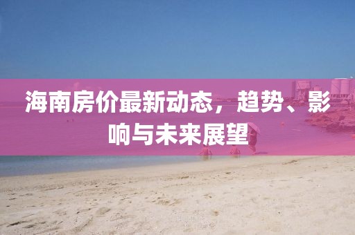 海南房?jī)r(jià)最新動(dòng)態(tài)，趨勢(shì)、影響與未來展望