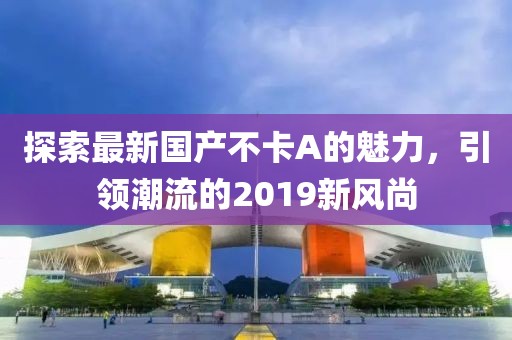 探索最新國(guó)產(chǎn)不卡A的魅力，引領(lǐng)潮流的2019新風(fēng)尚