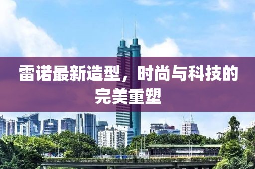 雷諾最新造型，時尚與科技的完美重塑