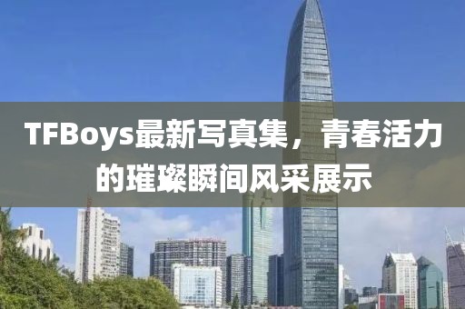 TFBoys最新寫真集，青春活力的璀璨瞬間風采展示