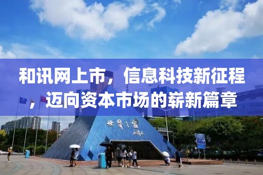 和訊網(wǎng)上市，信息科技新征程，邁向資本市場的嶄新篇章