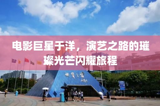 電影巨星于洋，演藝之路的璀璨光芒閃耀旅程