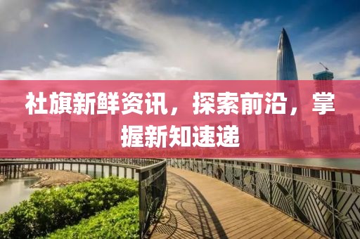 社旗新鮮資訊，探索前沿，掌握新知速遞