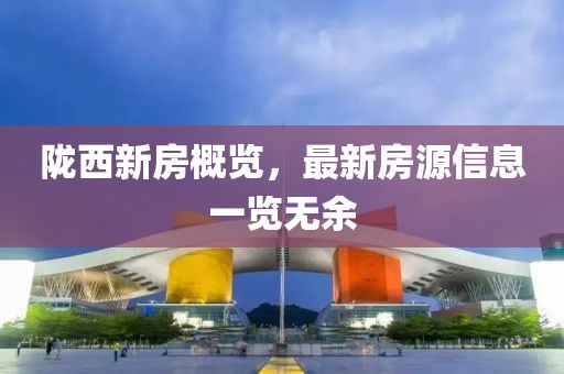 隴西新房概覽，最新房源信息一覽無(wú)余