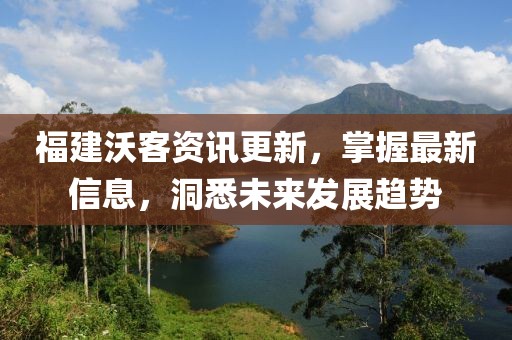 福建沃客資訊更新，掌握最新信息，洞悉未來發(fā)展趨勢
