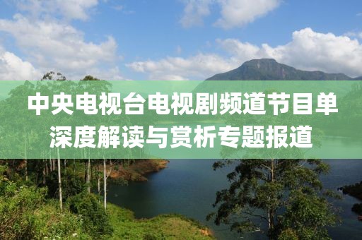 中央電視臺電視劇頻道節(jié)目單深度解讀與賞析專題報道