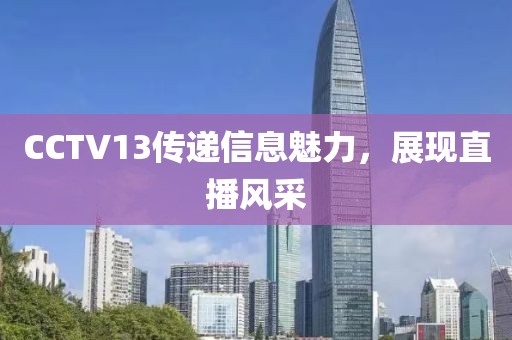 CCTV13傳遞信息魅力，展現(xiàn)直播風(fēng)采