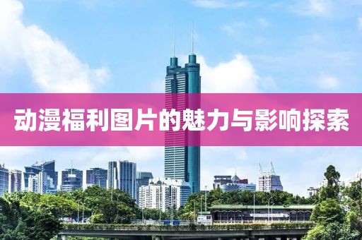 動(dòng)漫福利圖片的魅力與影響探索