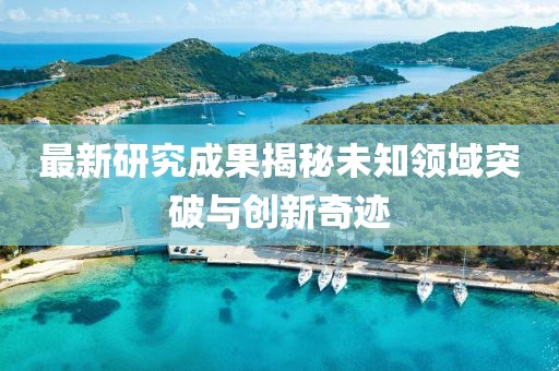 最新研究成果揭秘未知領(lǐng)域突破與創(chuàng)新奇跡