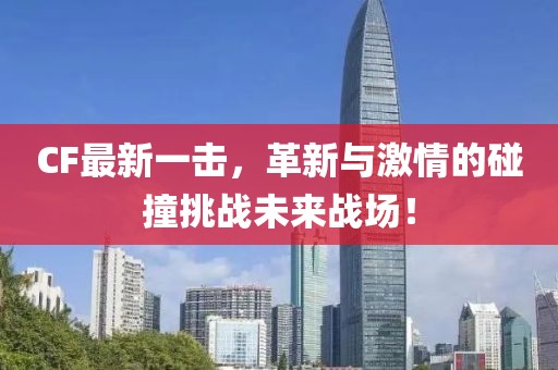 CF最新一擊，革新與激情的碰撞挑戰(zhàn)未來戰(zhàn)場！