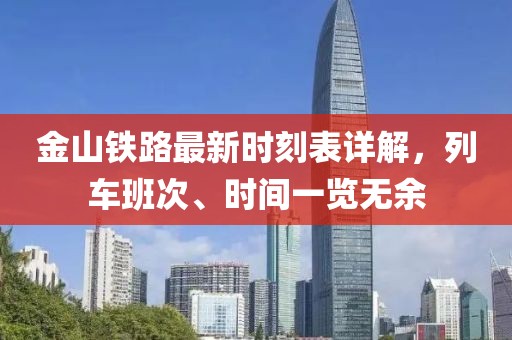 金山鐵路最新時(shí)刻表詳解，列車班次、時(shí)間一覽無(wú)余