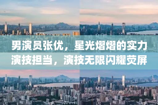 男演員張優(yōu)，星光熠熠的實(shí)力演技擔(dān)當(dāng)，演技無(wú)限閃耀熒屏
