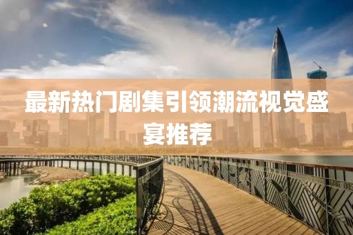 最新熱門劇集引領(lǐng)潮流視覺盛宴推薦