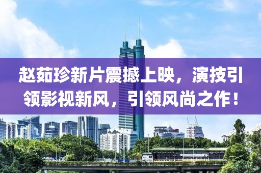 趙茹珍新片震撼上映，演技引領(lǐng)影視新風(fēng)，引領(lǐng)風(fēng)尚之作！