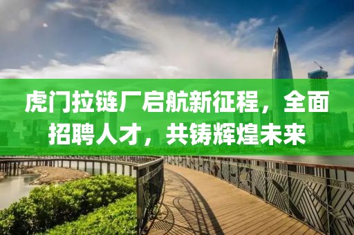 虎門拉鏈廠啟航新征程，全面招聘人才，共鑄輝煌未來(lái)