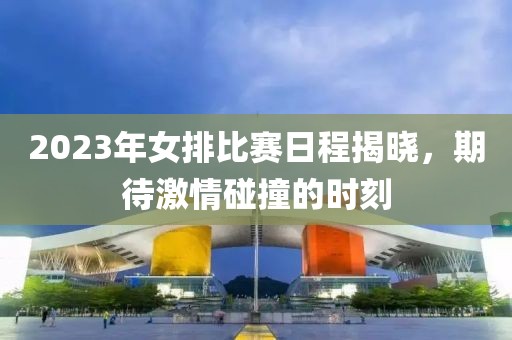 2023年女排比賽日程揭曉，期待激情碰撞的時刻