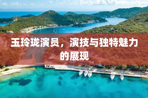 玉玲瓏演員，演技與獨(dú)特魅力的展現(xiàn)