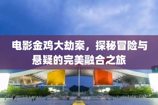 電影金雞大劫案，探秘冒險(xiǎn)與懸疑的完美融合之旅