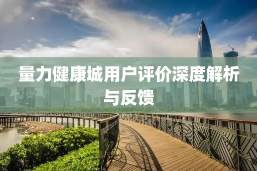 量力健康城用戶評價深度解析與反饋