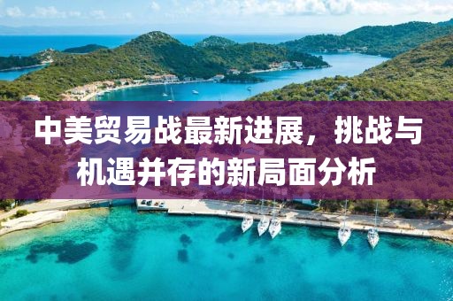 中美貿(mào)易戰(zhàn)最新進展，挑戰(zhàn)與機遇并存的新局面分析