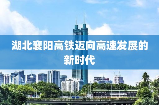 湖北襄陽高鐵邁向高速發(fā)展的新時代