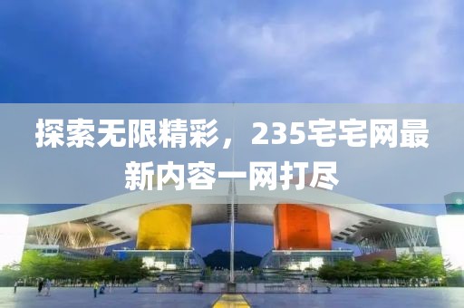 探索無(wú)限精彩，235宅宅網(wǎng)最新內(nèi)容一網(wǎng)打盡