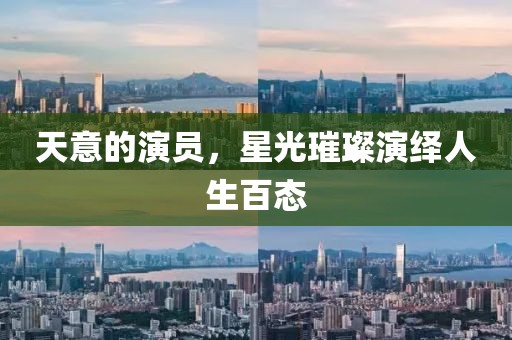 天意的演員，星光璀璨演繹人生百態(tài)