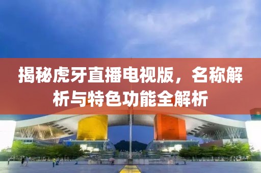 揭秘虎牙直播電視版，名稱(chēng)解析與特色功能全解析