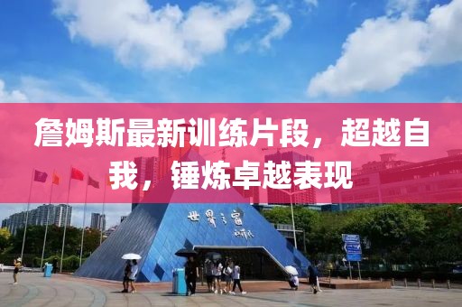 詹姆斯最新訓(xùn)練片段，超越自我，錘煉卓越表現(xiàn)