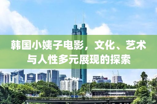 韓國(guó)小姨子電影，文化、藝術(shù)與人性多元展現(xiàn)的探索