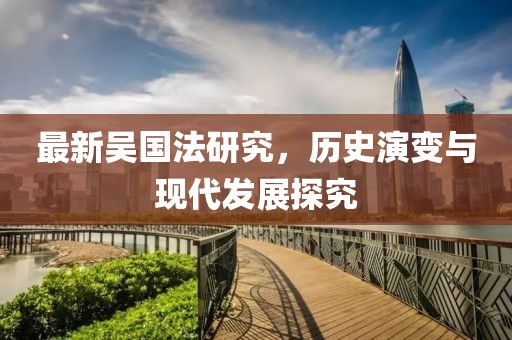 最新吳國法研究，歷史演變與現(xiàn)代發(fā)展探究