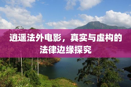 逍遙法外電影，真實(shí)與虛構(gòu)的法律邊緣探究