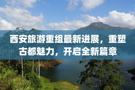 西安旅游重組最新進(jìn)展，重塑古都魅力，開啟全新篇章
