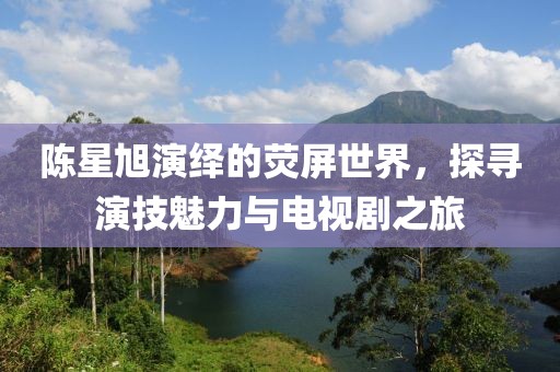 陳星旭演繹的熒屏世界，探尋演技魅力與電視劇之旅