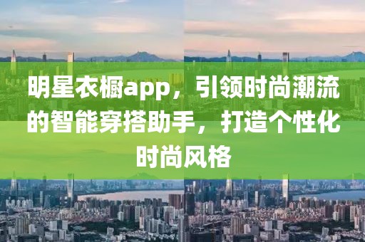 明星衣櫥app，引領(lǐng)時(shí)尚潮流的智能穿搭助手，打造個(gè)性化時(shí)尚風(fēng)格