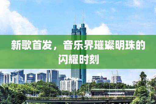 新歌首發(fā)，音樂界璀璨明珠的閃耀時(shí)刻