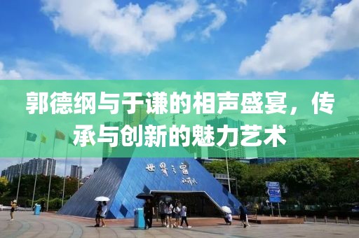 郭德綱與于謙的相聲盛宴，傳承與創(chuàng)新的魅力藝術(shù)