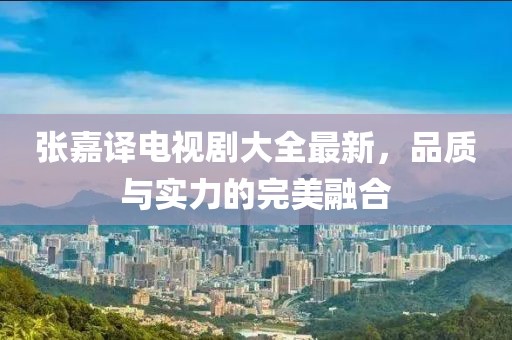 張嘉譯電視劇大全最新，品質(zhì)與實力的完美融合