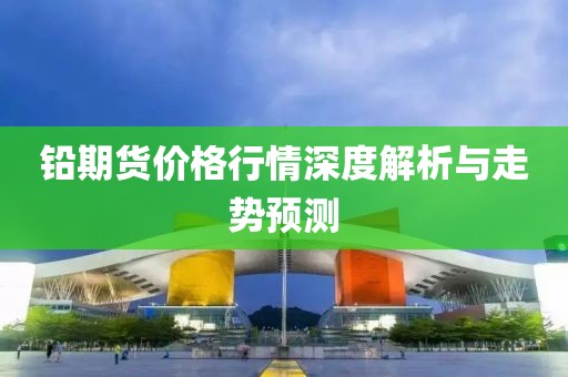 鉛期貨價(jià)格行情深度解析與走勢預(yù)測