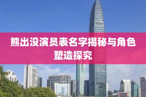 熊出沒演員表名字揭秘與角色塑造探究
