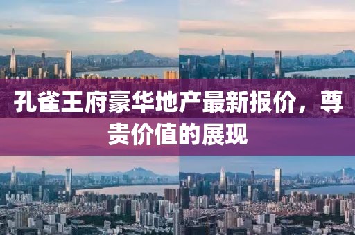 孔雀王府豪華地產最新報價，尊貴價值的展現