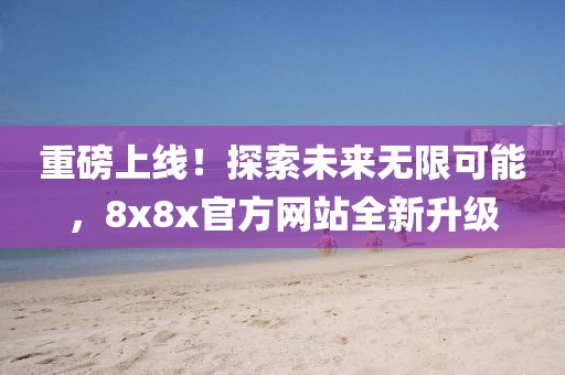 重磅上線！探索未來無限可能，8x8x官方網(wǎng)站全新升級(jí)