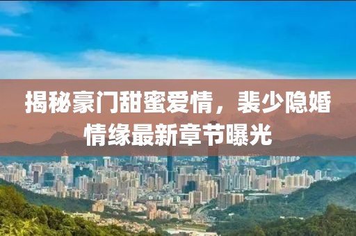 揭秘豪門甜蜜愛情，裴少隱婚情緣最新章節(jié)曝光