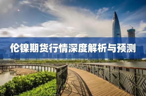 倫鎳期貨行情深度解析與預(yù)測(cè)