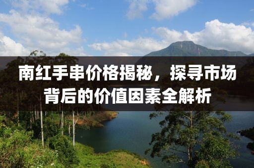 南紅手串價(jià)格揭秘，探尋市場(chǎng)背后的價(jià)值因素全解析