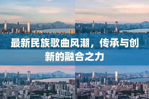 最新民族歌曲風(fēng)潮，傳承與創(chuàng)新的融合之力